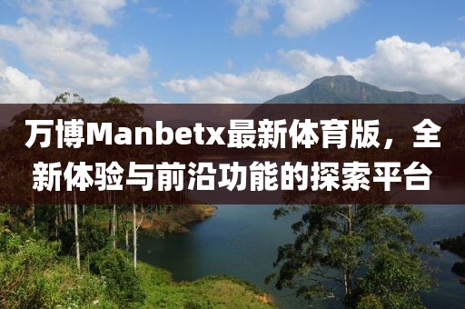 萬博Manbetx最新體育版，全新體驗與前沿功能的探索平臺