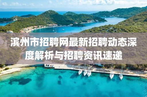 濱州市招聘網(wǎng)最新招聘動態(tài)深度解析與招聘資訊速遞