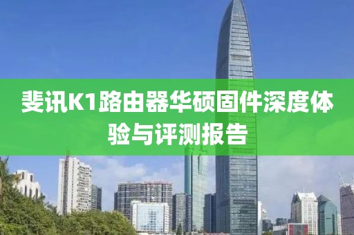 斐訊K1路由器華碩固件深度體驗(yàn)與評測報(bào)告