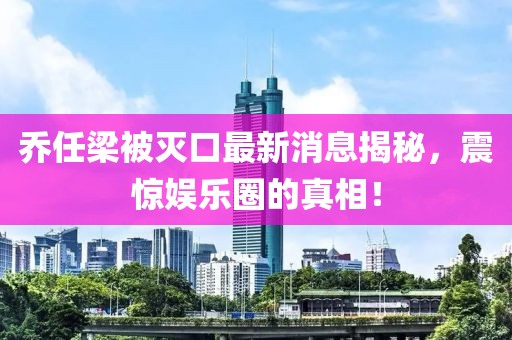 喬任梁被滅口最新消息揭秘，震驚娛樂圈的真相！