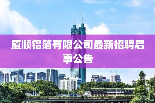 廈順鋁箔有限公司最新招聘啟事公告