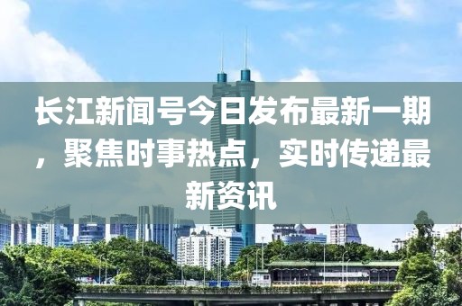 長江新聞號今日發布最新一期，聚焦時事熱點，實時傳遞最新資訊