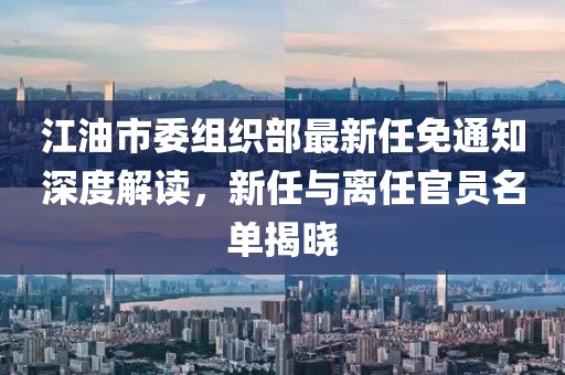 江油市委組織部最新任免通知深度解讀，新任與離任官員名單揭曉