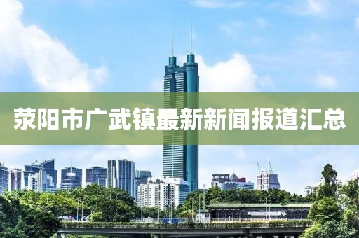 滎陽市廣武鎮最新新聞報道匯總