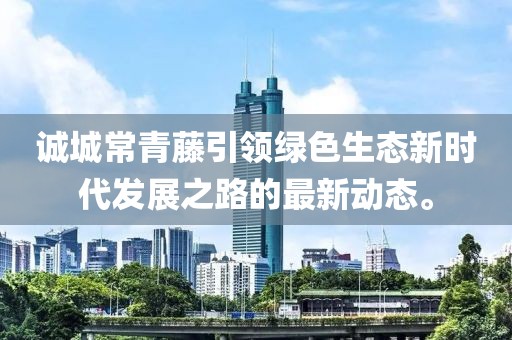 誠城常青藤引領綠色生態新時代發展之路的最新動態。