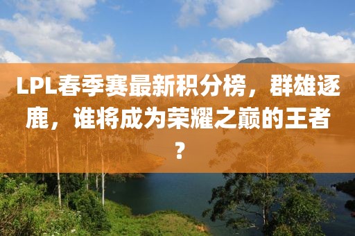 LPL春季賽最新積分榜，群雄逐鹿，誰(shuí)將成為榮耀之巔的王者？