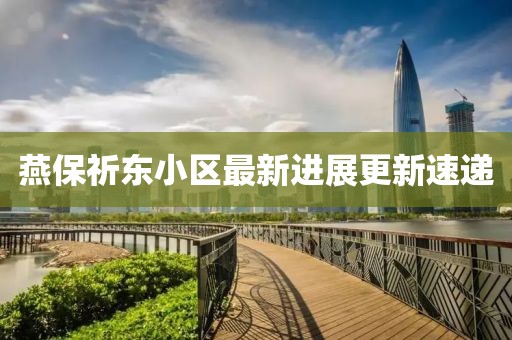 燕保祈東小區最新進展更新速遞