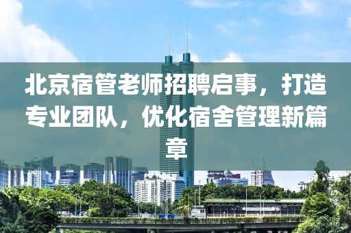 北京宿管老師招聘啟事，打造專業團隊，優化宿舍管理新篇章