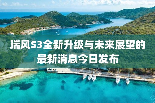 瑞風S3全新升級與未來展望的最新消息今日發布