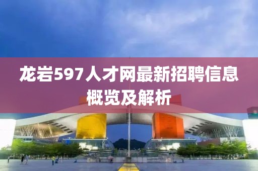 龍巖597人才網最新招聘信息概覽及解析