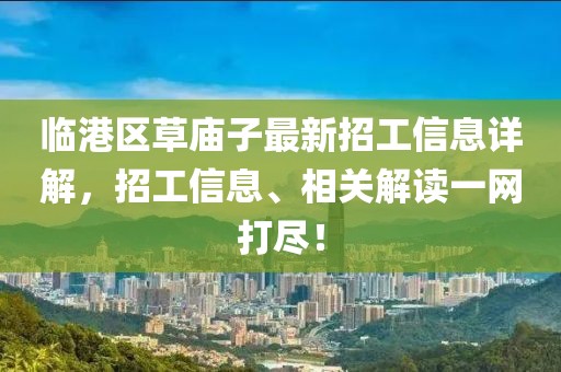 臨港區草廟子最新招工信息詳解，招工信息、相關解讀一網打盡！