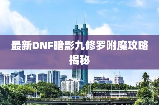 最新DNF暗影九修羅附魔攻略揭秘