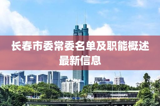 長春市委常委名單及職能概述最新信息