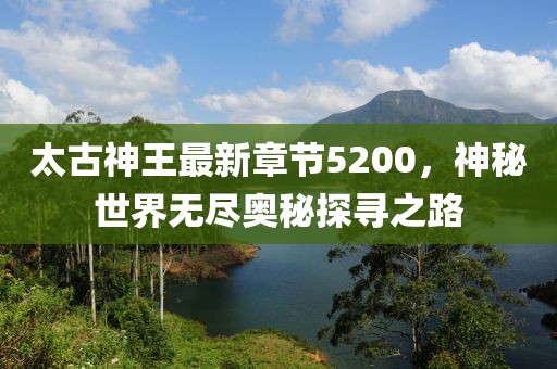 太古神王最新章節(jié)5200，神秘世界無(wú)盡奧秘探尋之路