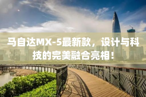 馬自達MX-5最新款，設計與科技的完美融合亮相！