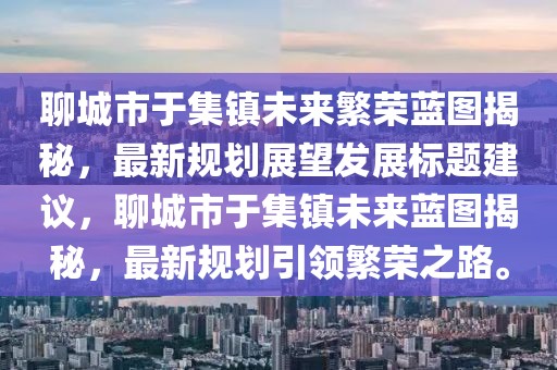 聊城市于集鎮(zhèn)未來繁榮藍(lán)圖揭秘，最新規(guī)劃展望發(fā)展標(biāo)題建議，聊城市于集鎮(zhèn)未來藍(lán)圖揭秘，最新規(guī)劃引領(lǐng)繁榮之路。