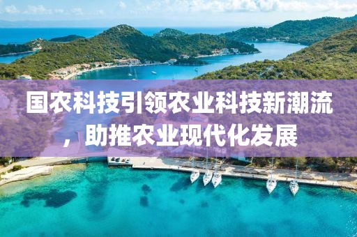 國農科技引領農業科技新潮流，助推農業現代化發展