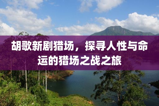 胡歌新劇獵場，探尋人性與命運的獵場之戰之旅