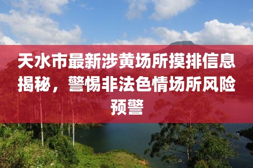 天水市最新涉黃場所摸排信息揭秘，警惕非法色情場所風險預警