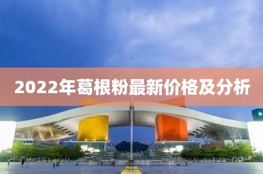 2022年葛根粉最新價格及分析