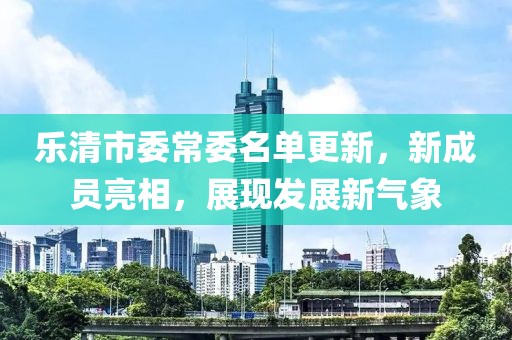 樂清市委常委名單更新，新成員亮相，展現(xiàn)發(fā)展新氣象