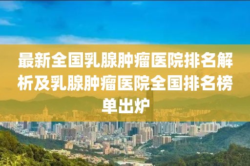 最新全國乳腺腫瘤醫院排名解析及乳腺腫瘤醫院全國排名榜單出爐