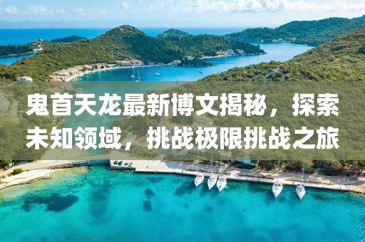 鬼首天龍最新博文揭秘，探索未知領域，挑戰極限挑戰之旅