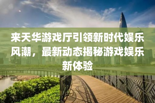 來天華游戲廳引領新時代娛樂風潮，最新動態揭秘游戲娛樂新體驗