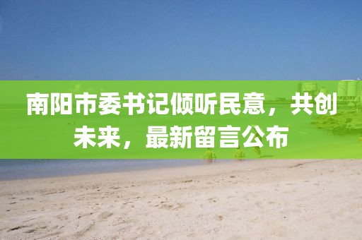 南陽市委書記傾聽民意，共創未來，最新留言公布