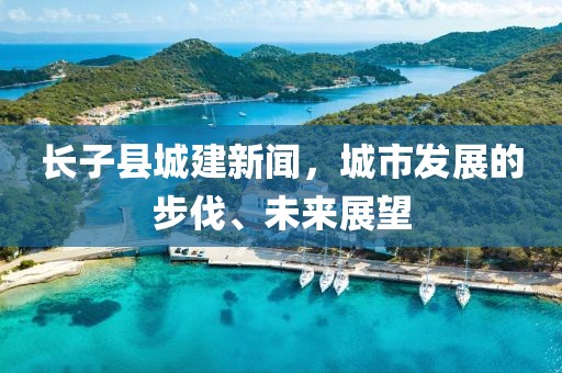 長子縣城建新聞，城市發(fā)展的步伐、未來展望