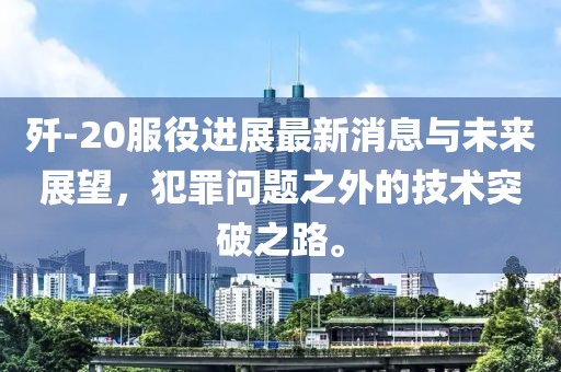 殲-20服役進展最新消息與未來展望，犯罪問題之外的技術突破之路。