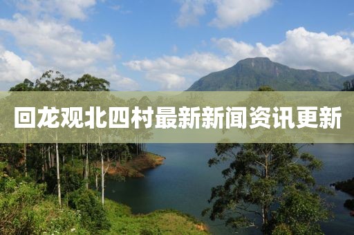 回龍觀北四村最新新聞資訊更新