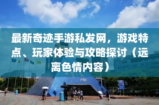 最新奇跡手游私發(fā)網(wǎng)，游戲特點、玩家體驗與攻略探討（遠離色情內(nèi)容）