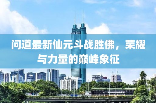 問道最新仙元斗戰勝佛，榮耀與力量的巔峰象征