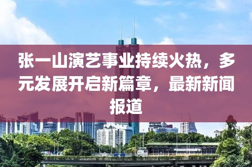 張一山演藝事業持續火熱，多元發展開啟新篇章，最新新聞報道