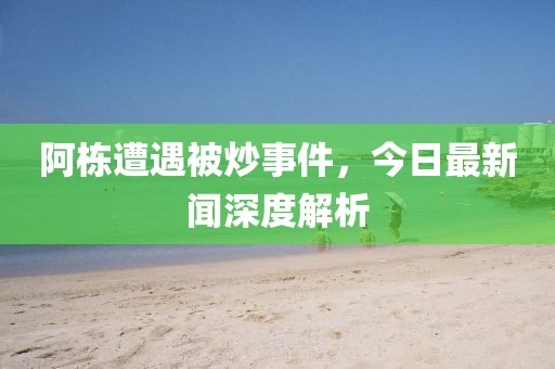 阿棟遭遇被炒事件，今日最新聞深度解析