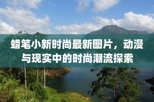 蠟筆小新時尚最新圖片，動漫與現實中的時尚潮流探索