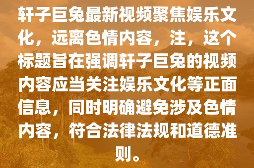 軒子巨兔最新視頻聚焦娛樂文化，遠離色情內(nèi)容，注，這個標題旨在強調(diào)軒子巨兔的視頻內(nèi)容應當關注娛樂文化等正面信息，同時明確避免涉及色情內(nèi)容，符合法律法規(guī)和道德準則。