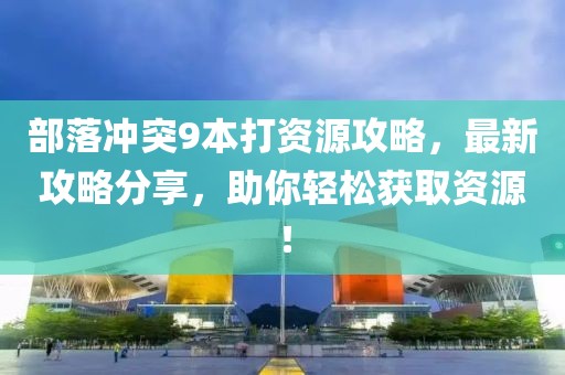 部落沖突9本打資源攻略，最新攻略分享，助你輕松獲取資源！