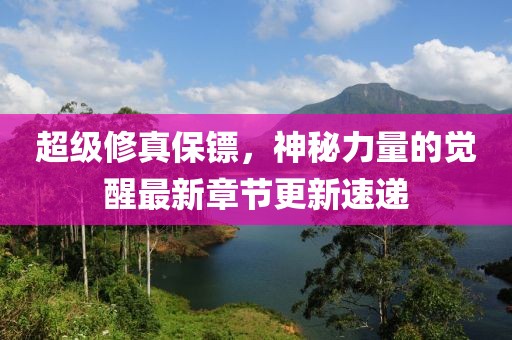 超級修真保鏢，神秘力量的覺醒最新章節更新速遞