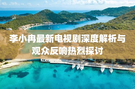 李小冉最新電視劇深度解析與觀眾反響熱烈探討