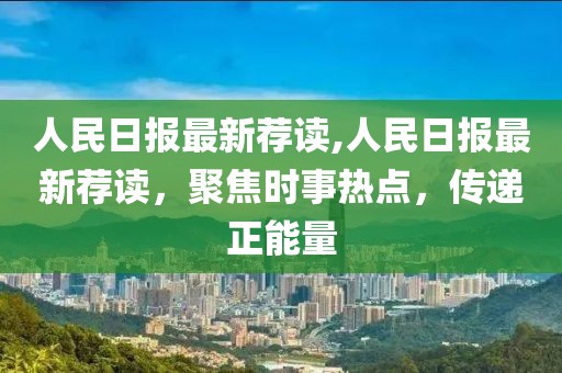 人民日報最新薦讀,人民日報最新薦讀，聚焦時事熱點，傳遞正能量