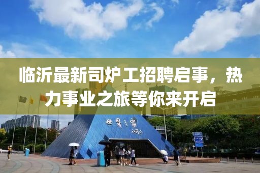 臨沂最新司爐工招聘啟事，熱力事業之旅等你來開啟