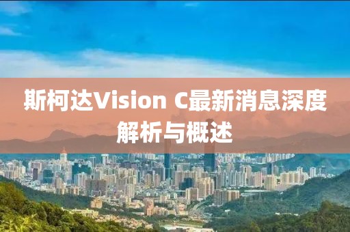 斯柯達Vision C最新消息深度解析與概述