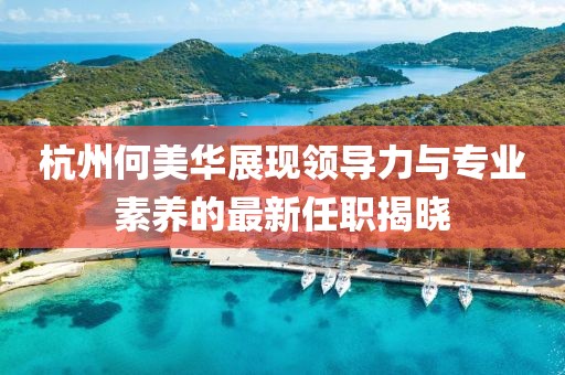 杭州何美華展現領導力與專業素養的最新任職揭曉