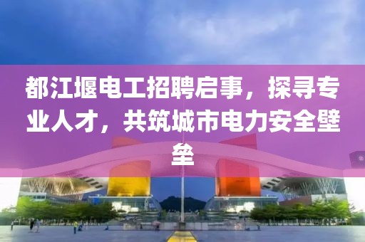 都江堰電工招聘啟事，探尋專業人才，共筑城市電力安全壁壘