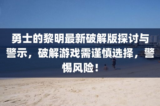 勇士的黎明最新破解版探討與警示，破解游戲需謹(jǐn)慎選擇，警惕風(fēng)險！