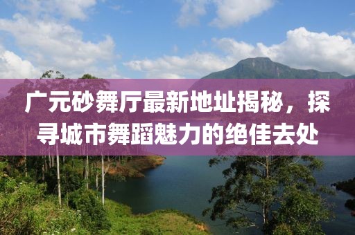 廣元砂舞廳最新地址揭秘，探尋城市舞蹈魅力的絕佳去處