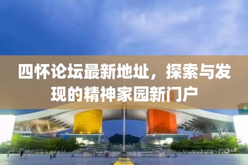 四懷論壇最新地址，探索與發現的精神家園新門戶