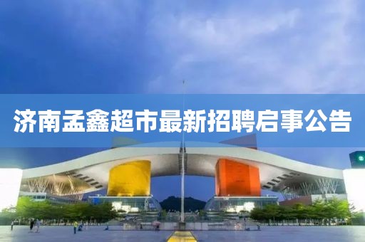 濟南孟鑫超市最新招聘啟事公告